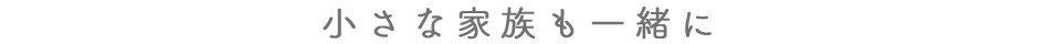 小さな家族も一緒に