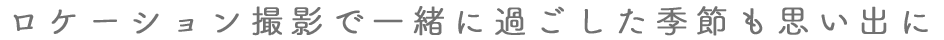 ロケーションで季節も一緒に